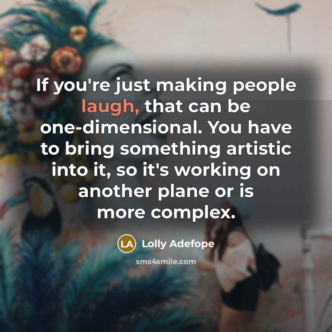 “If you're just making people laugh, that can be one-dimensional. You have to bring something artistic into it, so it's working on another plane or is more complex.” quote by Lolly Adefope