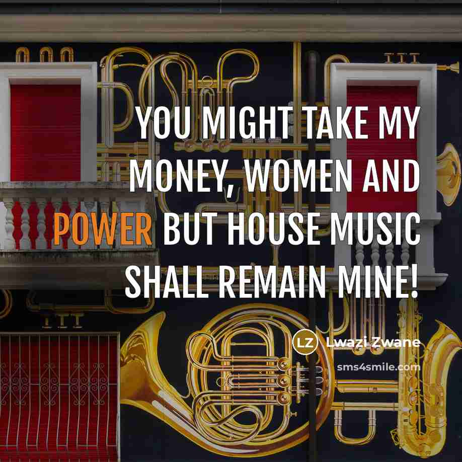 “You might take my money, women and power but house music shall remain mine!” quote by Lwazi Zwane