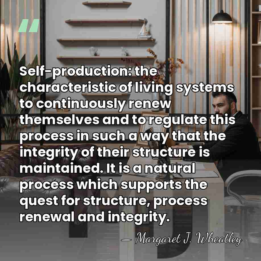 Self-production: the characteristic of living systems to continuously renew themselves and to&hellip; - Margaret J. Wheatley