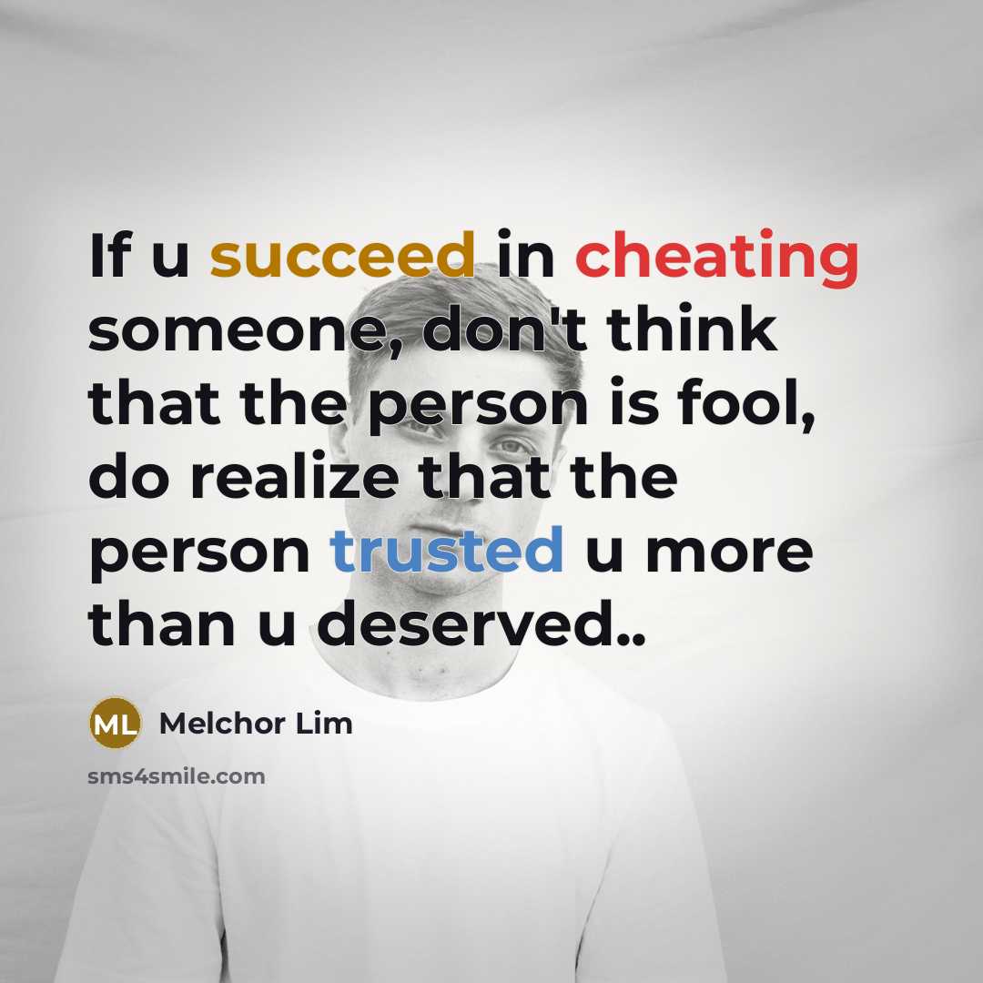 “If u succeed in cheating someone, don't think that the person is fool, do realize that the person trusted u more than u deserved..” quote by Melchor Lim