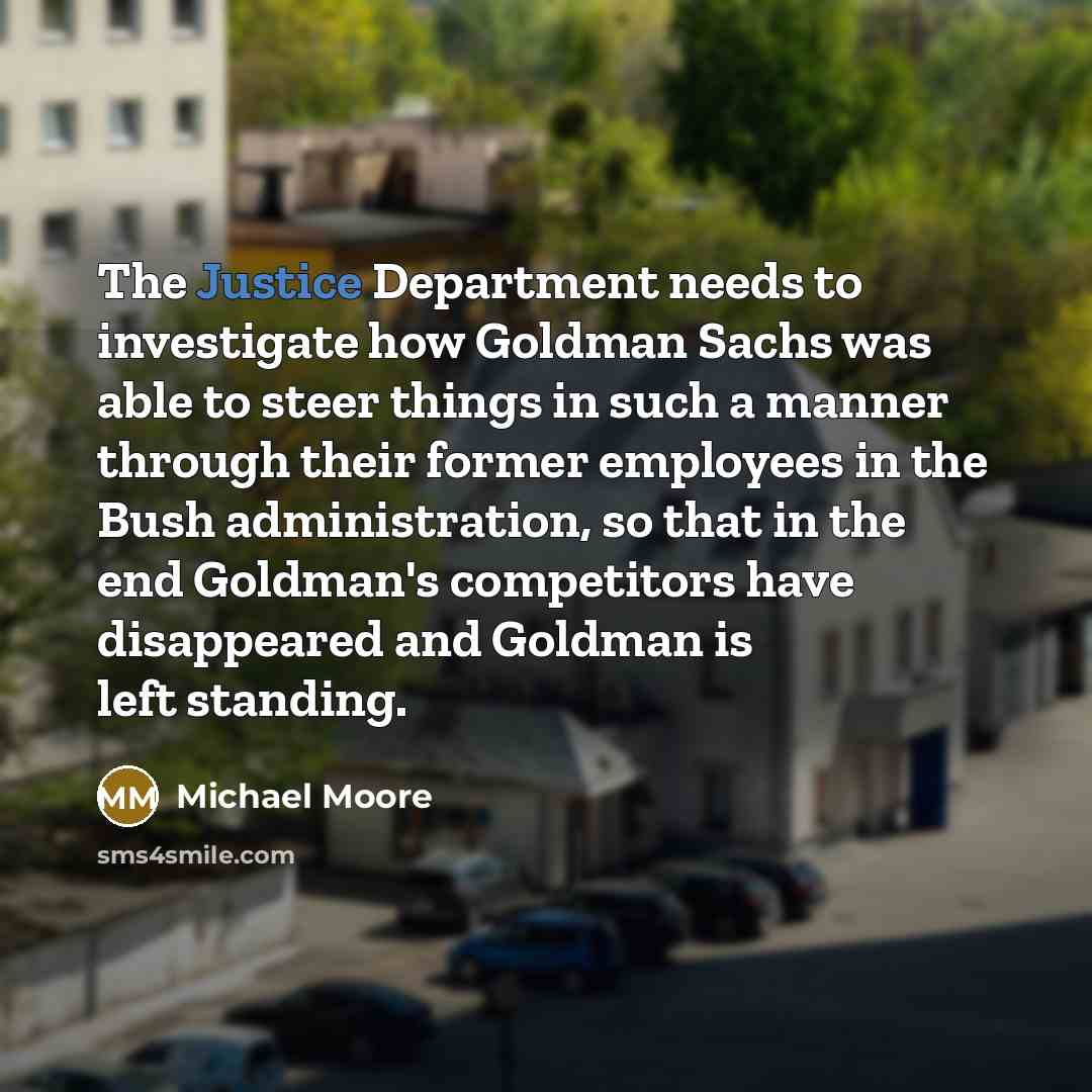 “The Justice Department needs to investigate how Goldman Sachs was…” quote by Michael Moore