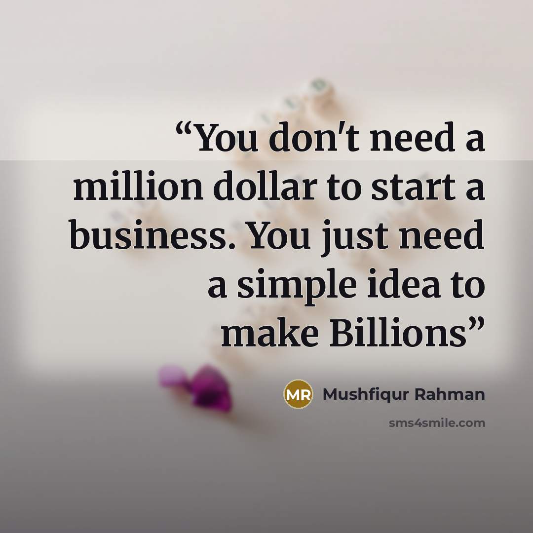 “You don't need a million dollar to start a business. You just need a simple idea to make Billions” quote by Mushfiqur Rahman