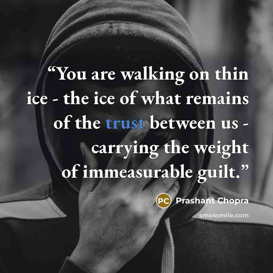 “You are walking on thin ice - the ice of what remains of the trust between us - carrying the weight of immeasurable guilt.” quote by Prashant Chopra