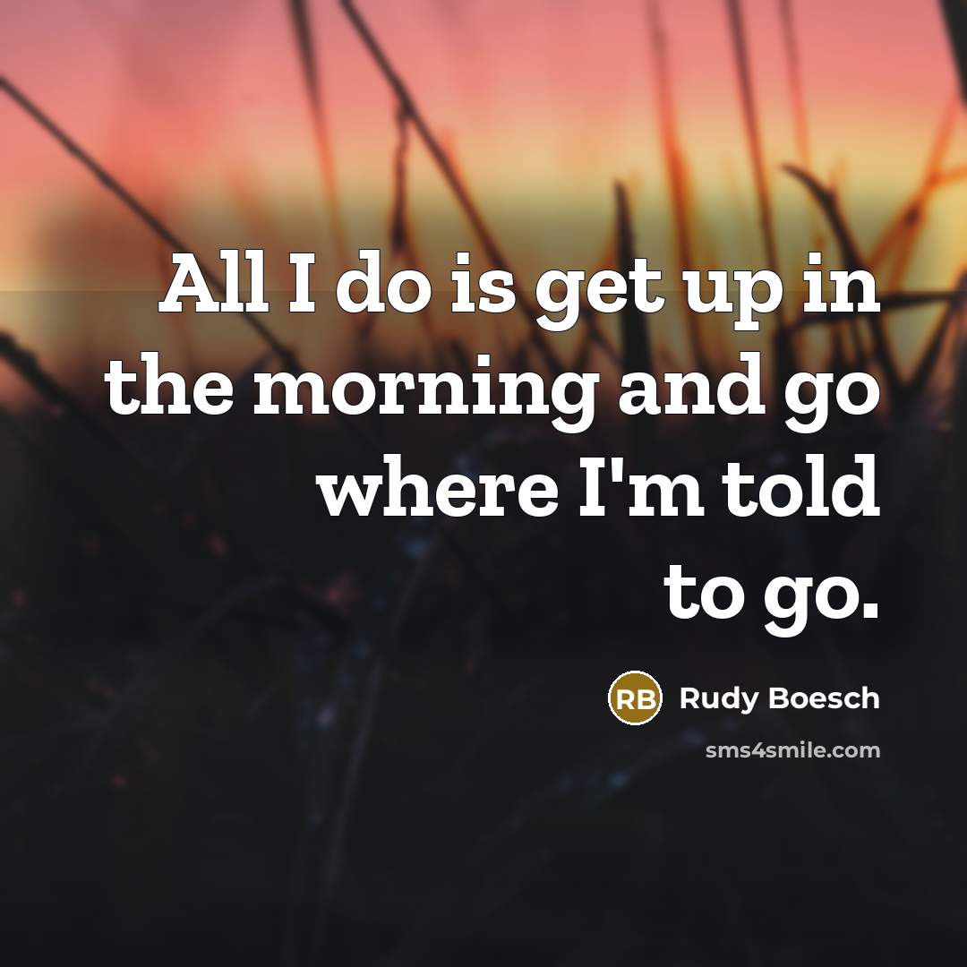 “All I do is get up in the morning and…” quote by Rudy Boesch