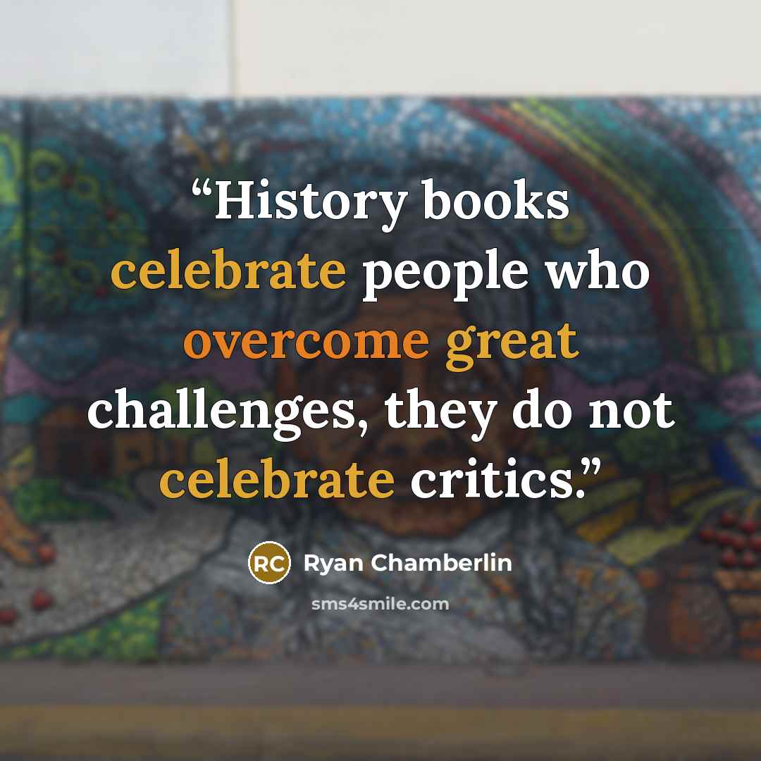 “History books celebrate people who overcome great challenges, they do not celebrate critics.” quote by Ryan Chamberlin