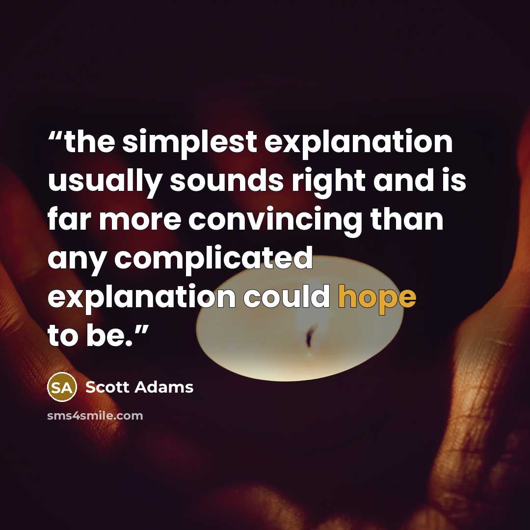 “the simplest explanation usually sounds right and is far more convincing than any complicated explanation could hope to be.” quote by Scott Adams
