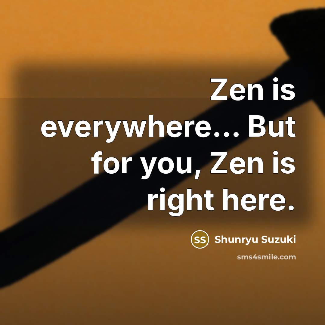 “Zen is everywhere.... But for you, Zen is right here.…” quote by Shunryu Suzuki