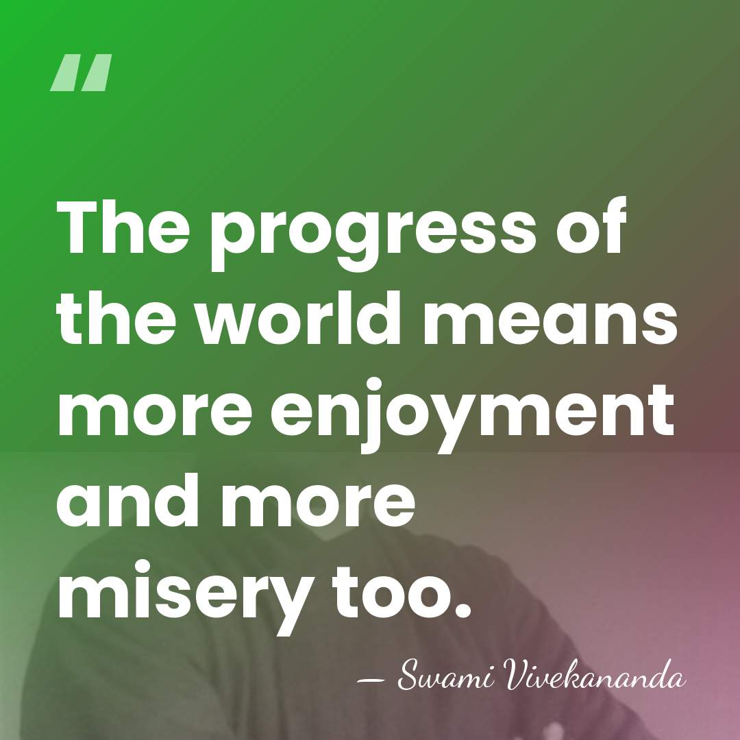 The progress of the world means more enjoyment and more misery too. - Swami Vivekananda