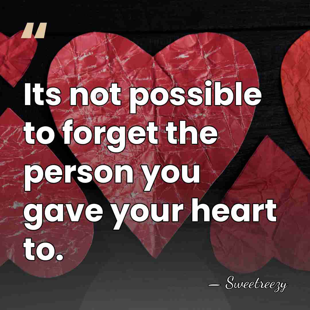 Its not possible to forget the person you gave your heart to. - Sweetreezy