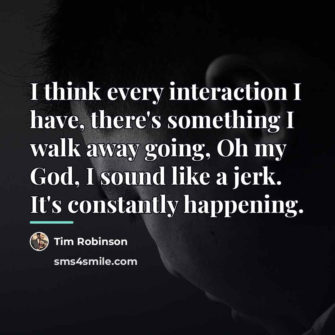 “I think every interaction I have, there's something I walk…” quote by Tim Robinson