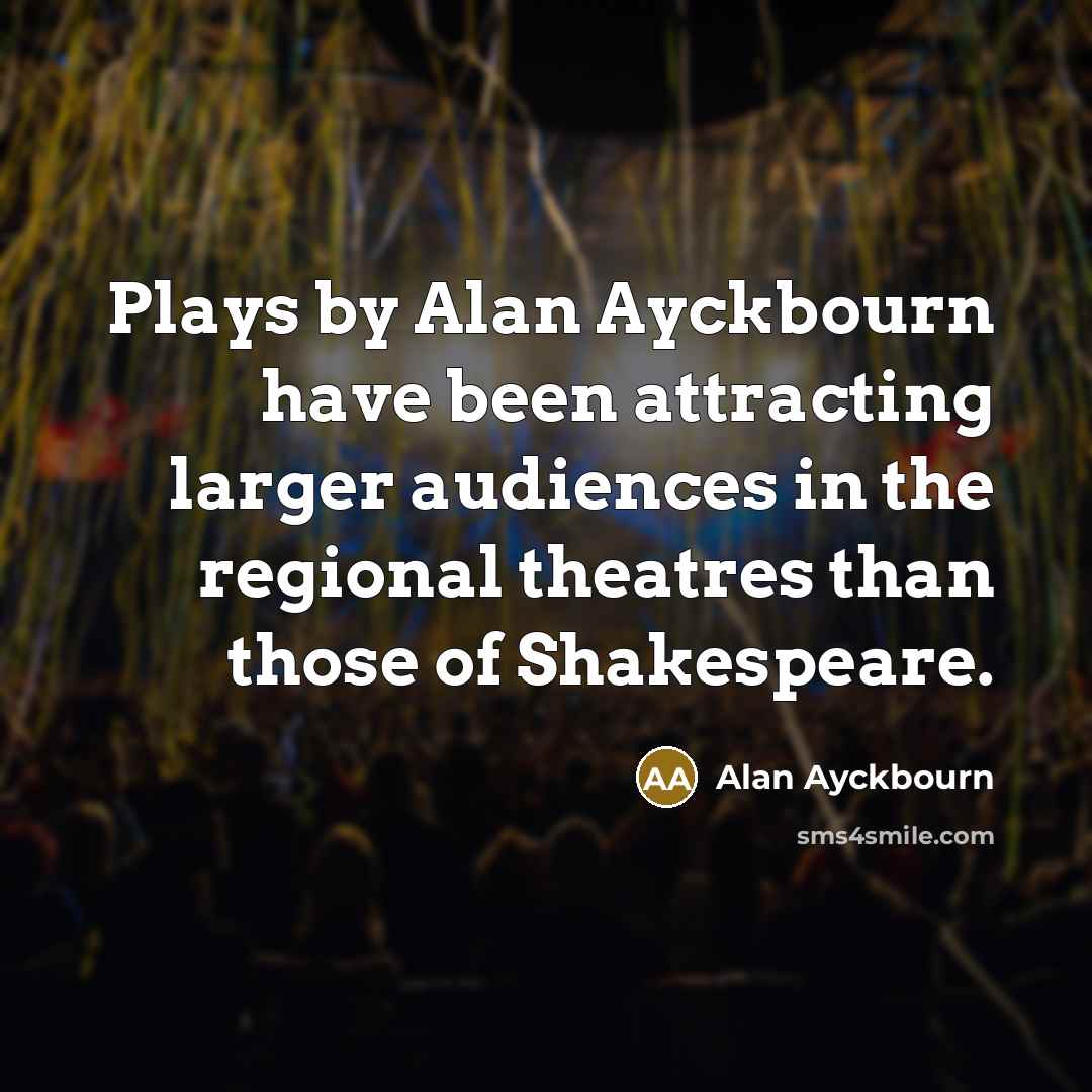 “Plays by Alan Ayckbourn have been attracting larger audiences in…” quote by Alan Ayckbourn