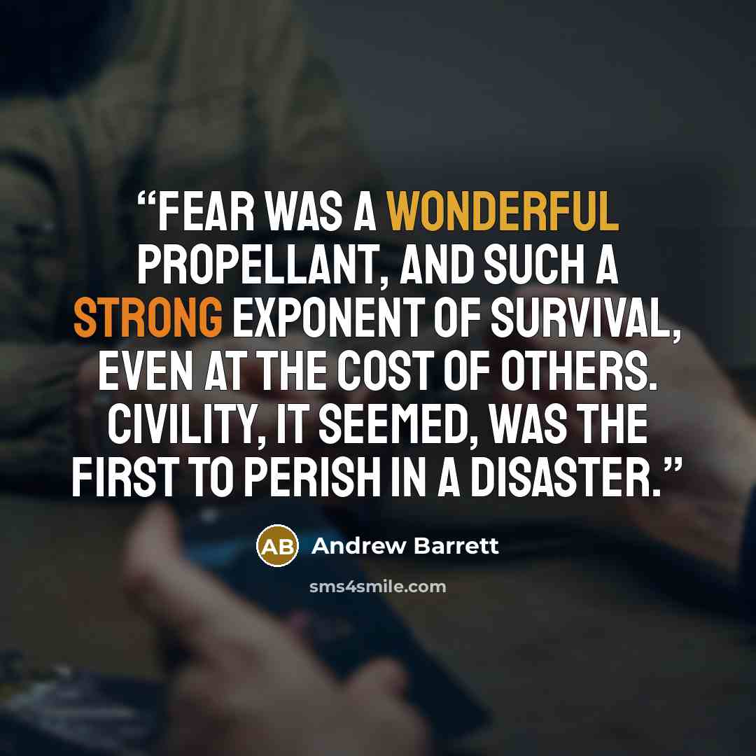 “Fear was a wonderful propellant, and such a strong exponent of survival, even at the cost of others. Civility, it seemed, was the first to perish in a disaster.” quote by Andrew Barrett