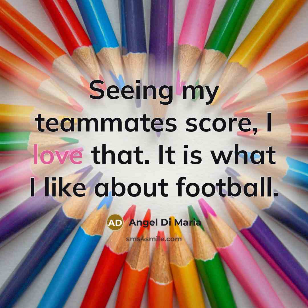 “Seeing my teammates score, I love that. It is what…” quote by Angel Di Maria