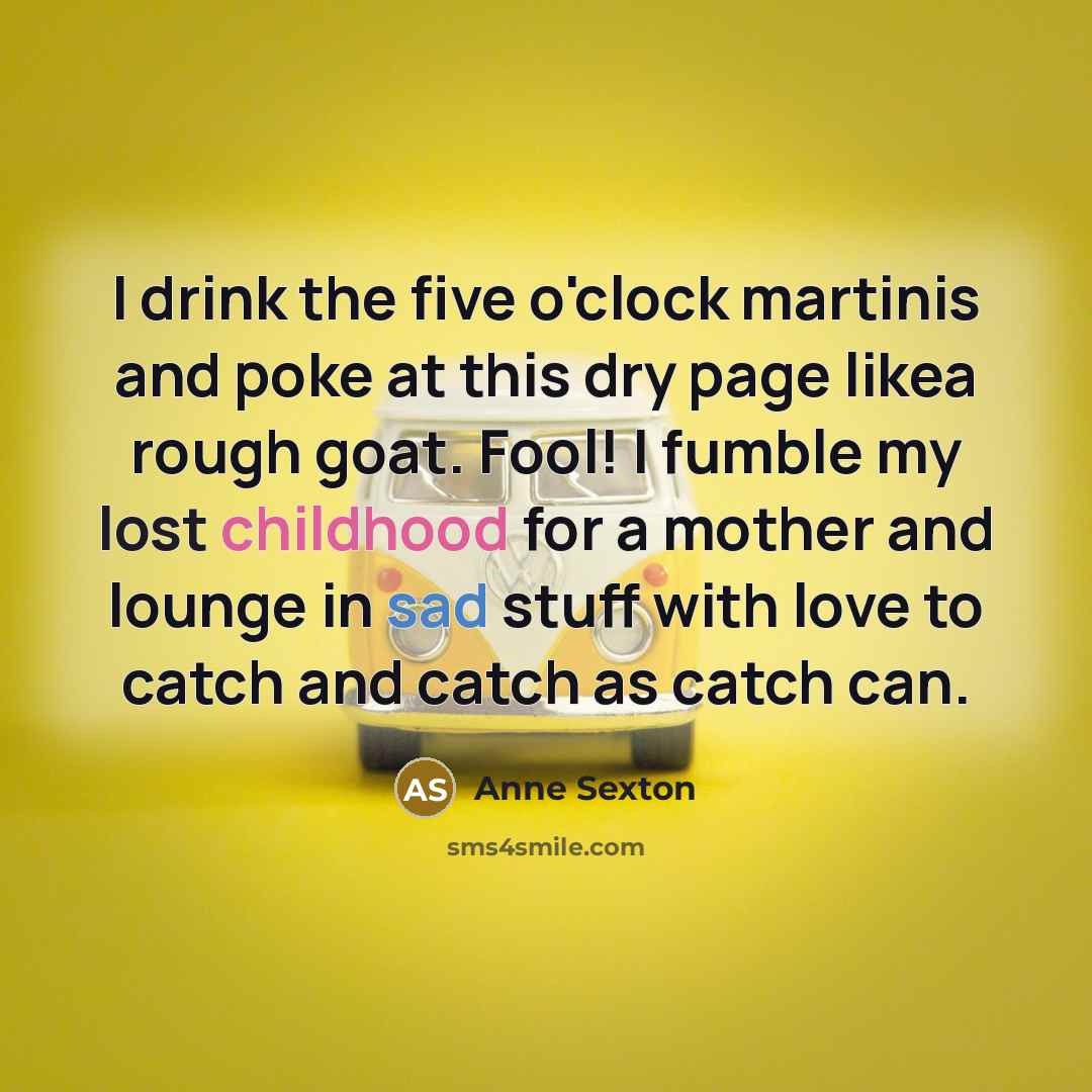 “I drink the five o'clock martinis and poke at this…” quote by Anne Sexton