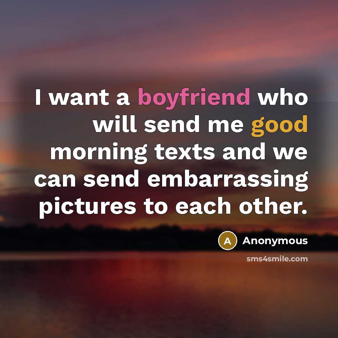 “I want a boyfriend who will send me good morning texts and we can send embarrassing pictures to each other.” quote by Anonymous
