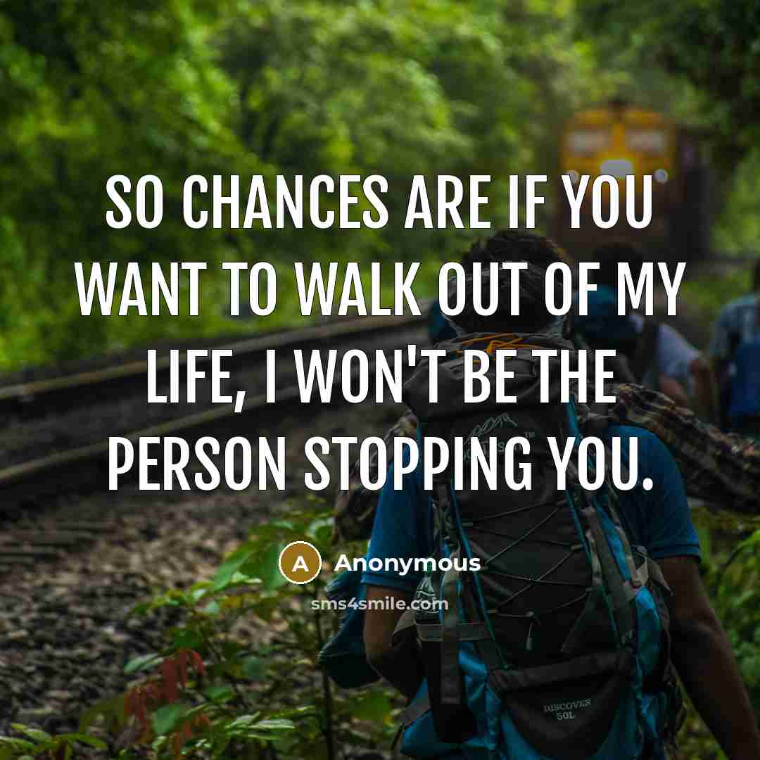 “So chances are if you want to walk out of my life, I won't be the person stopping you.” quote by Anonymous