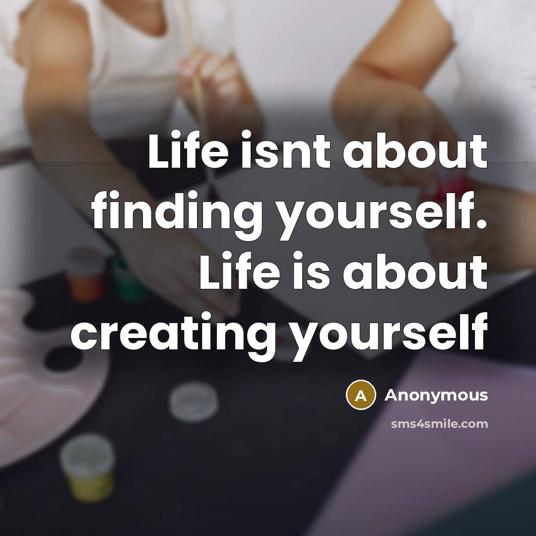“Life isnt about finding yourself. Life is about creating yourself” quote by Anonymous