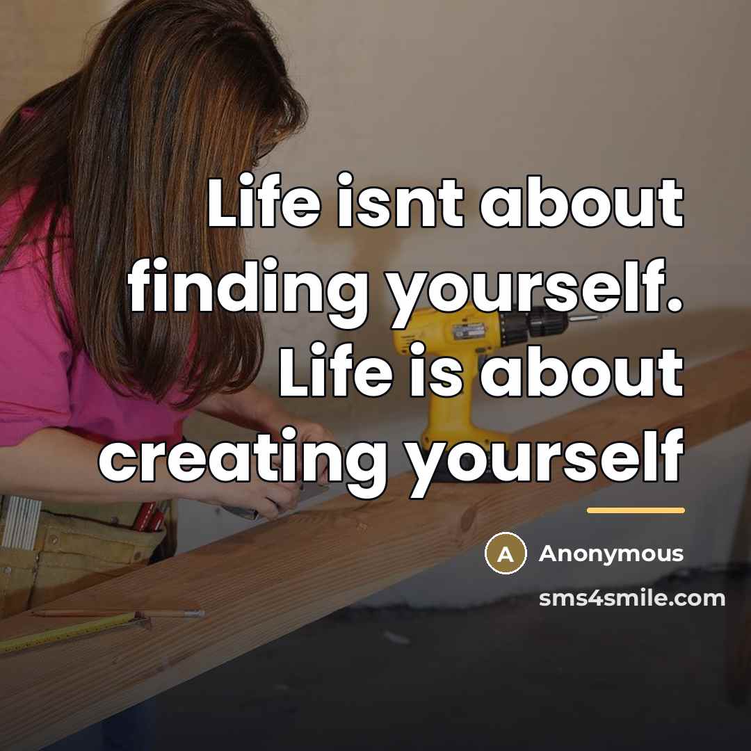 “Life isnt about finding yourself. Life is about creating yourself…” quote by Anonymous