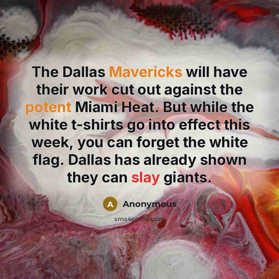 “The Dallas Mavericks will have their work cut out against the potent Miami Heat. But while the white t-shirts go into effect this week, you can forget the white flag. Dallas has already shown they can slay giants.” quote by Anonymous