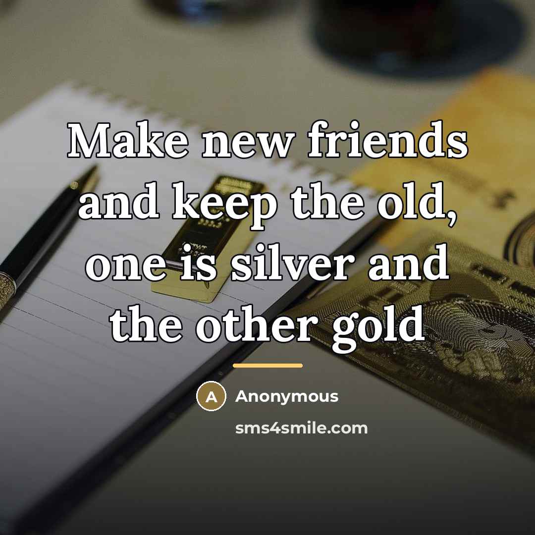 “Make new friends and keep the old, one is silver…” quote by Anonymous