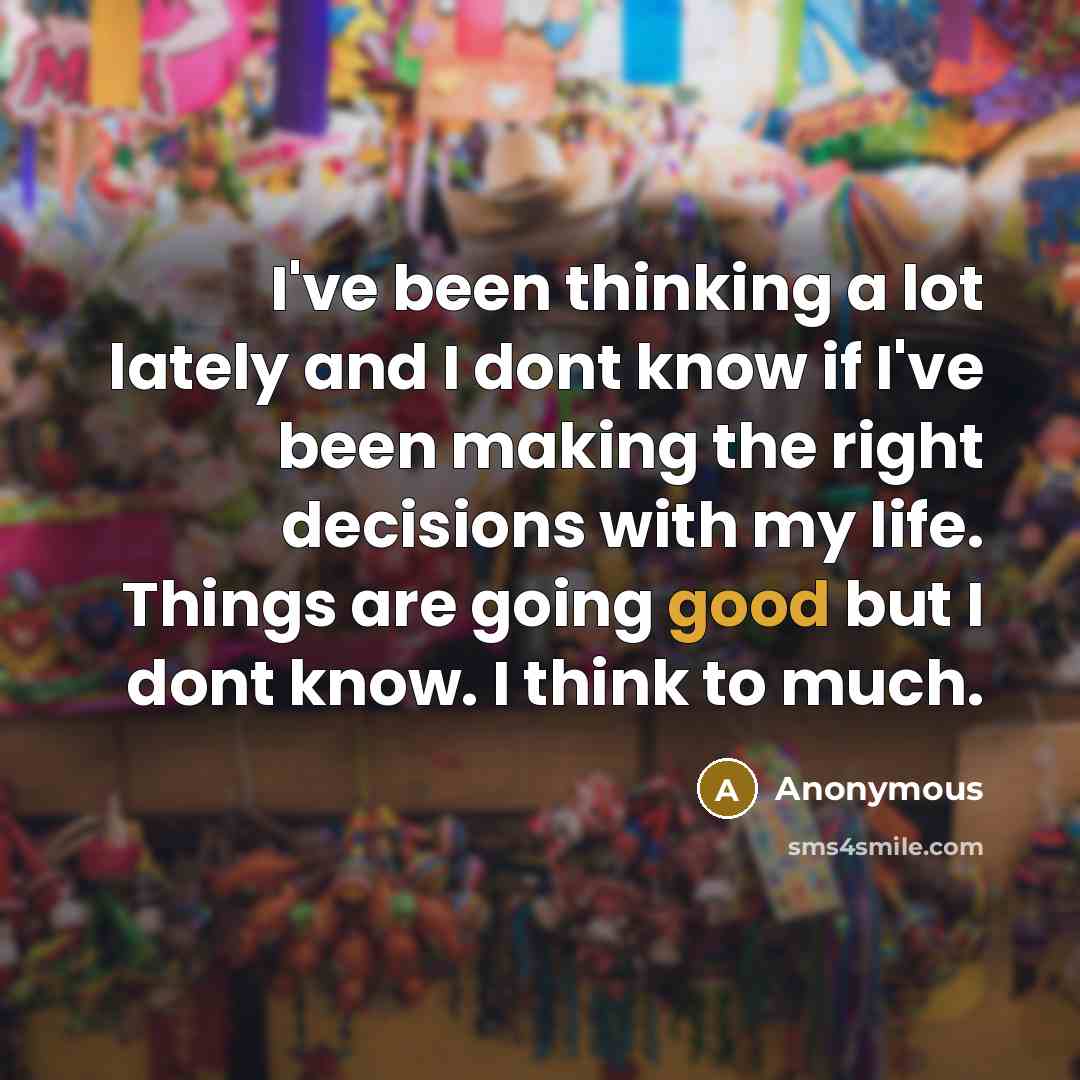“I've been thinking a lot lately and I dont know if I've been making the right decisions with my life. Things are going good but I dont know. I think to much.” quote by Anonymous