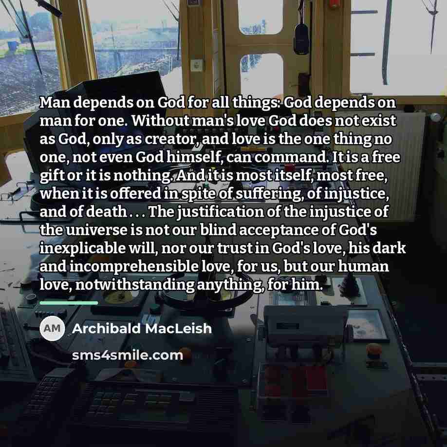 “Man depends on God for all things: God depends on…” quote by Archibald MacLeish