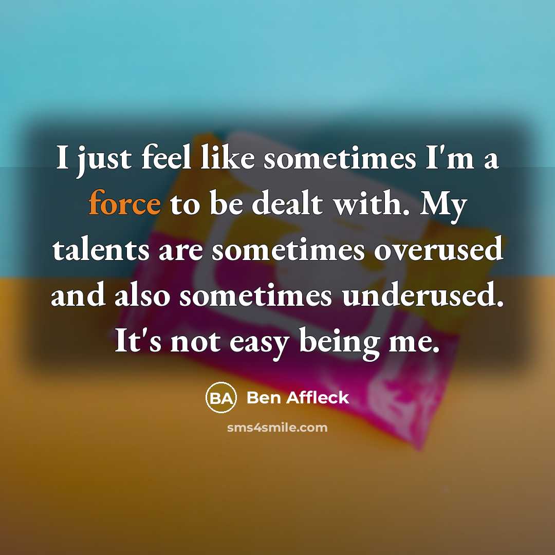 “I just feel like sometimes I'm a force to be…” quote by Ben Affleck