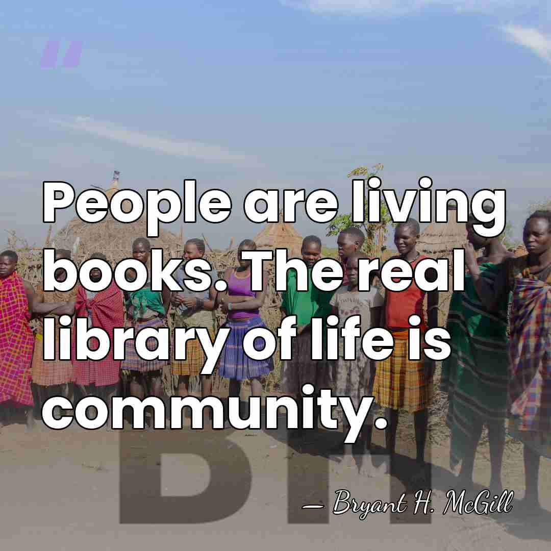 People are living books. The real library of life is community. - Bryant H. McGill