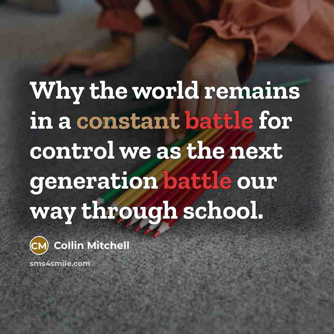 “Why the world remains in a constant battle for control we as the next generation battle our way through school.” quote by Collin Mitchell