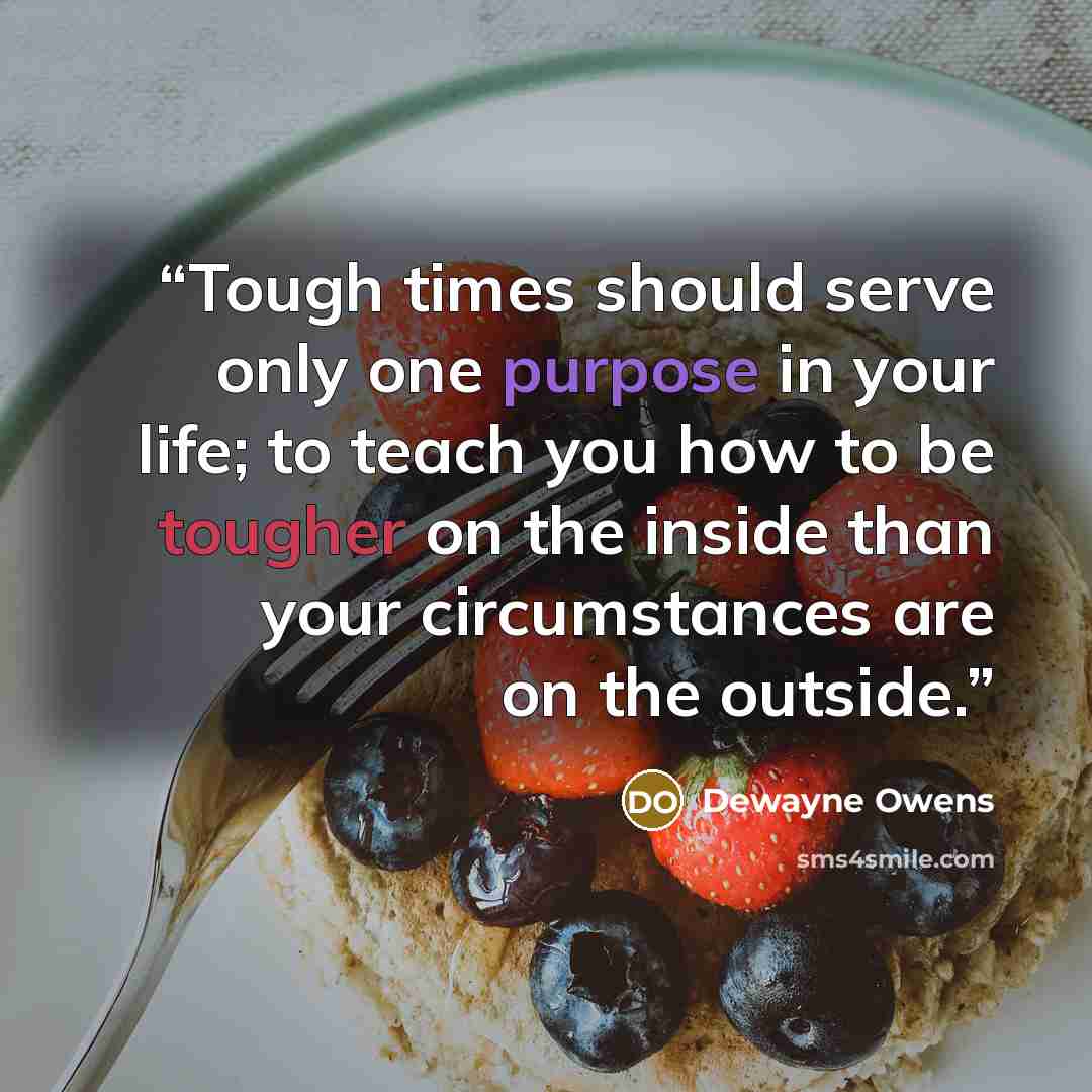 “Tough times should serve only one purpose in your life; to teach you how to be tougher on the inside than your circumstances are on the outside.” quote by Dewayne Owens