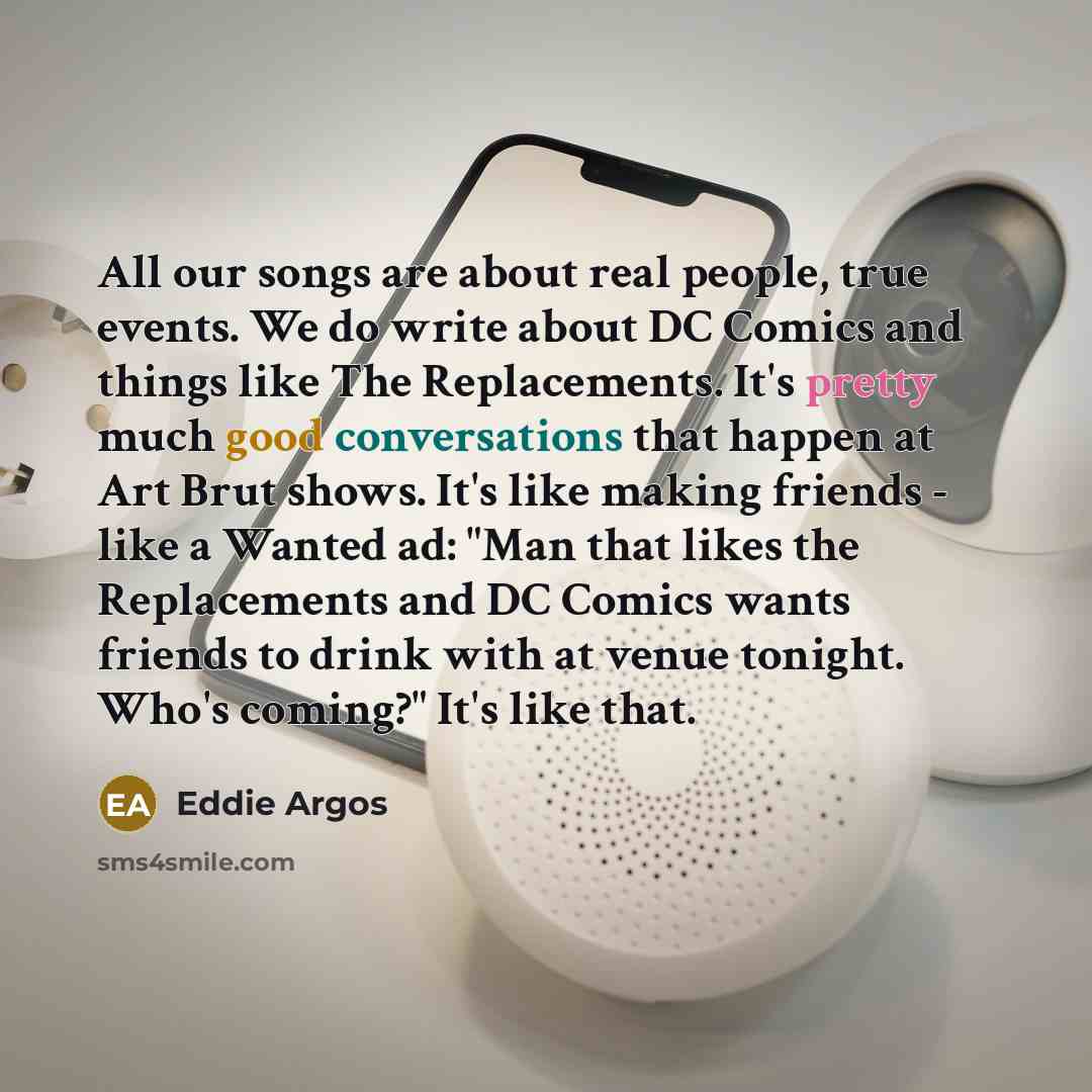 “All our songs are about real people, true events. We…” quote by Eddie Argos