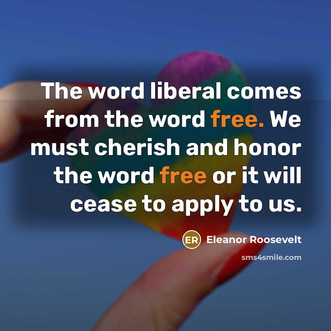 “The word liberal comes from the word free. We must…” quote by Eleanor Roosevelt
