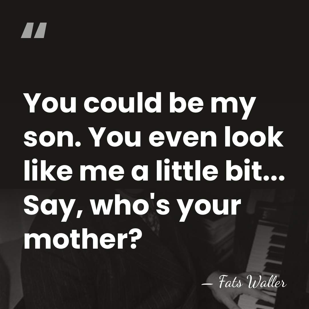 You could be my son. You even look like me a little&hellip; - Fats Waller