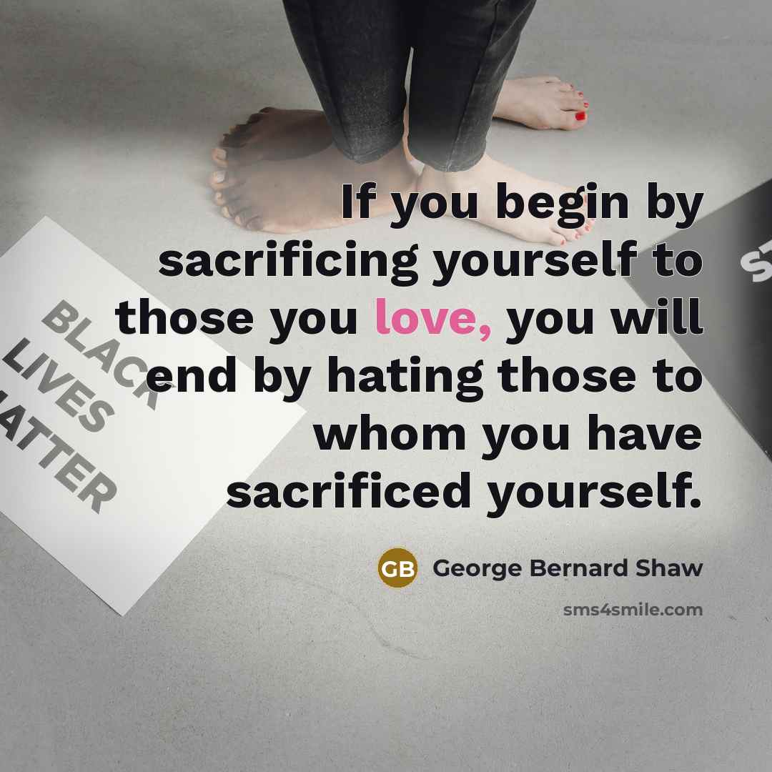 “If you begin by sacrificing yourself to those you love,…” quote by George Bernard Shaw