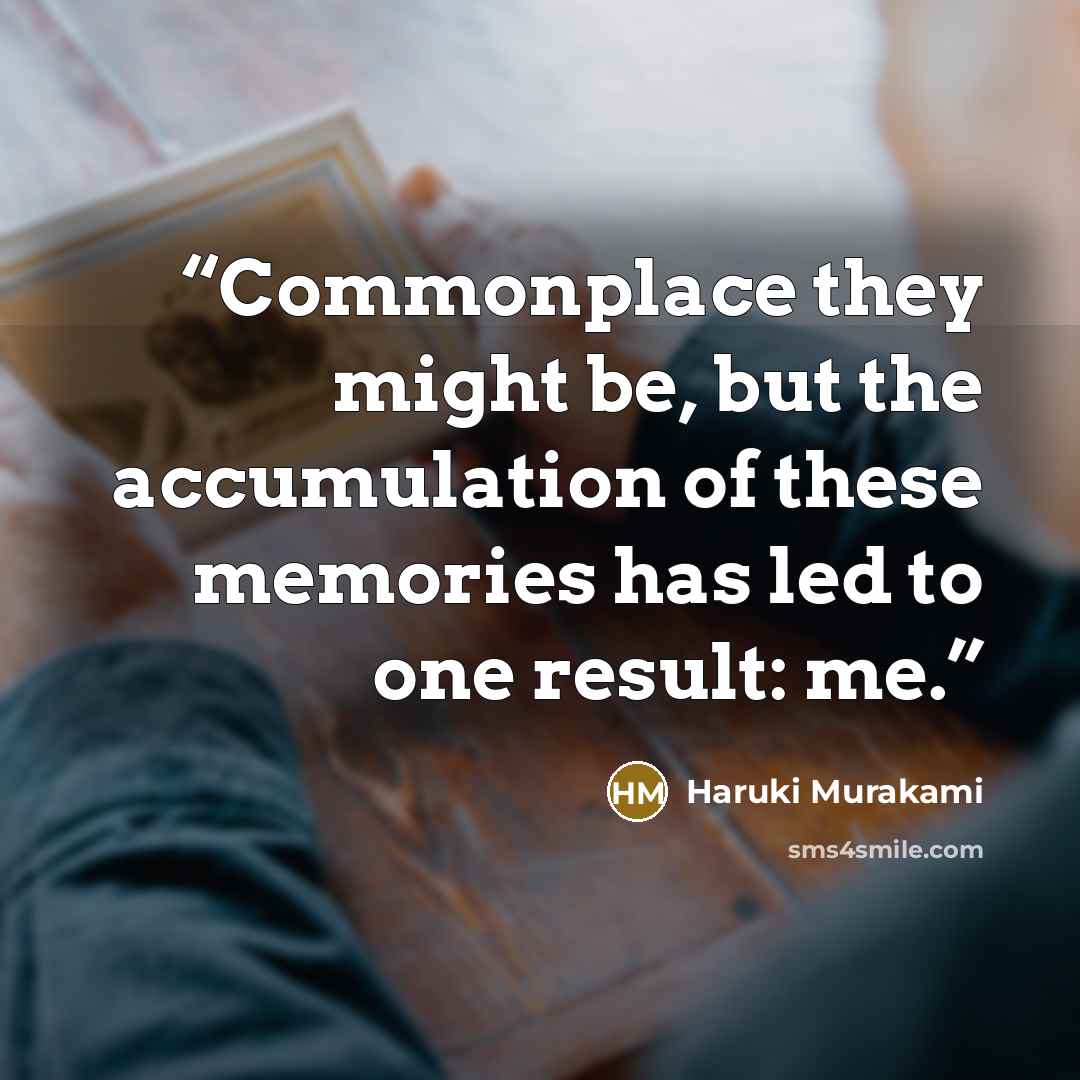 “Commonplace they might be, but the accumulation of these memories has led to one result: me.” quote by Haruki Murakami