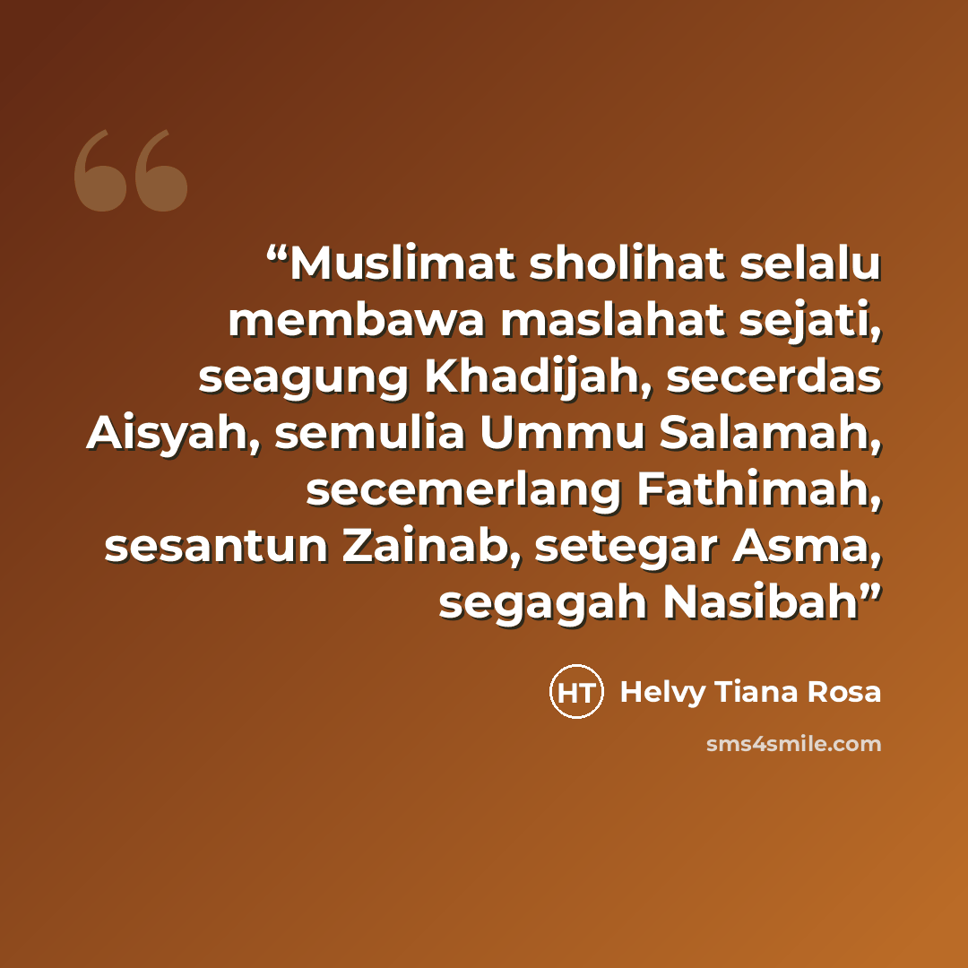 “Muslimat sholihat selalu membawa maslahat sejati, seagung Khadijah, secerdas Aisyah, semulia Ummu Salamah, secemerlang Fathimah, sesantun Zainab, setegar Asma, segagah Nasibah” quote by Helvy Tiana Rosa