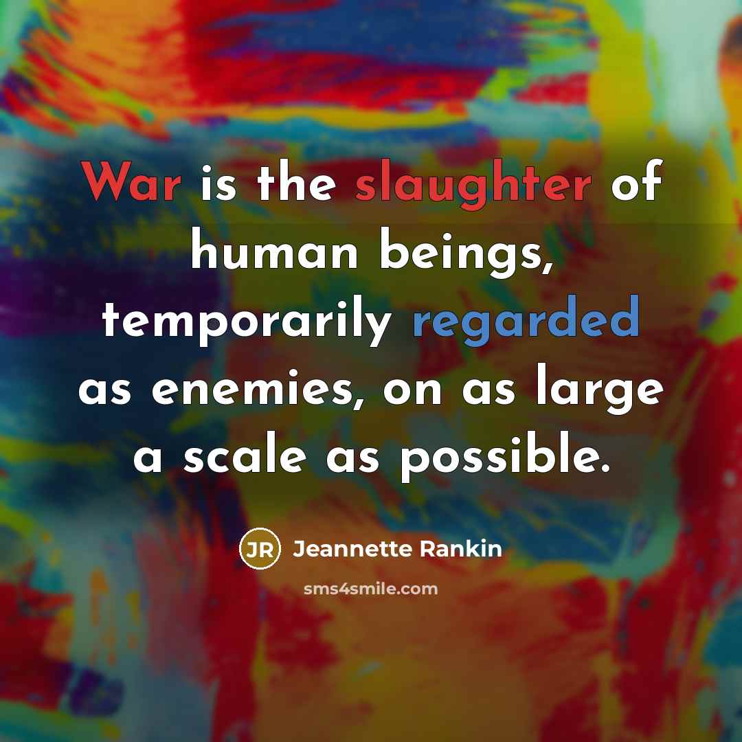 “War is the slaughter of human beings, temporarily regarded as enemies, on as large a scale as possible.” quote by Jeannette Rankin