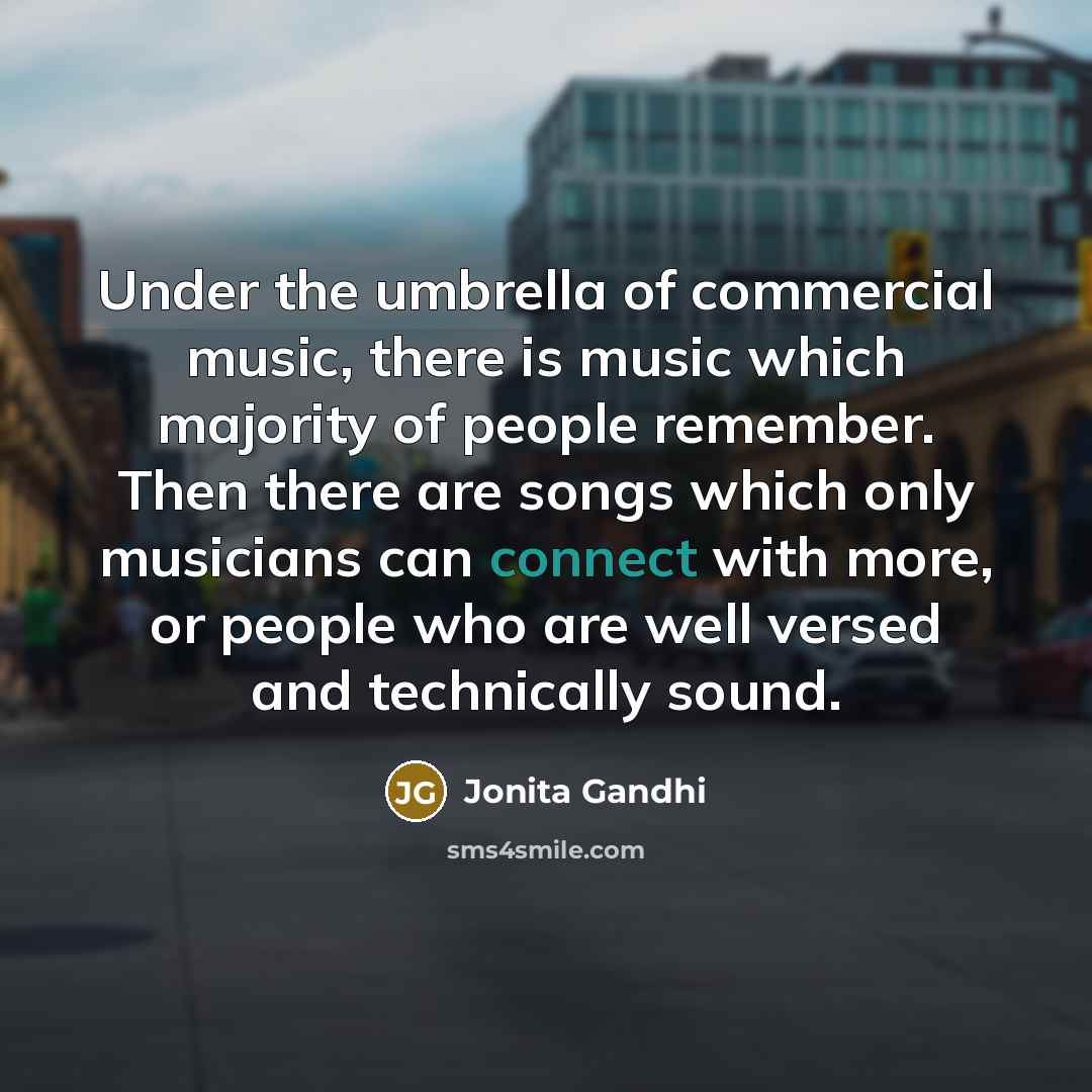“Under the umbrella of commercial music, there is music which majority of people remember. Then there are songs which only musicians can connect with more, or people who are well versed and technically sound.” quote by Jonita Gandhi