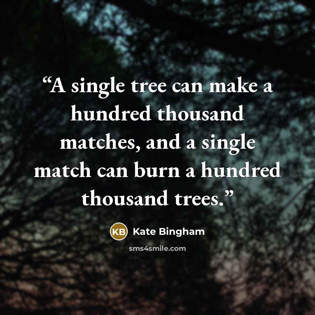 “A single tree can make a hundred thousand matches, and a single match can burn a hundred thousand trees.” quote by Kate Bingham