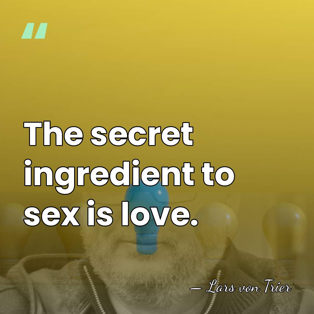 The secret ingredient to sex is love. - Lars von Trier