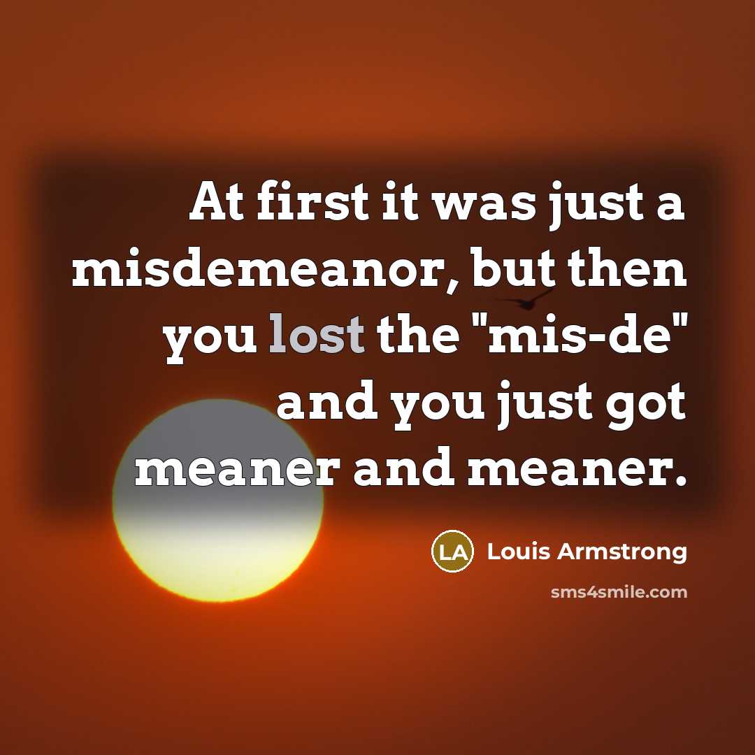 “At first it was just a misdemeanor, but then you…” quote by Louis Armstrong