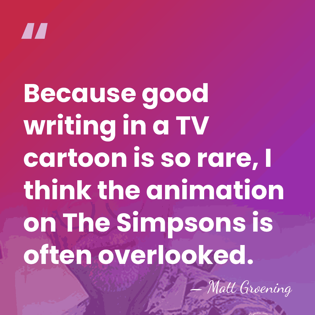 Because good writing in a TV cartoon is so rare, I think&hellip; - Matt Groening