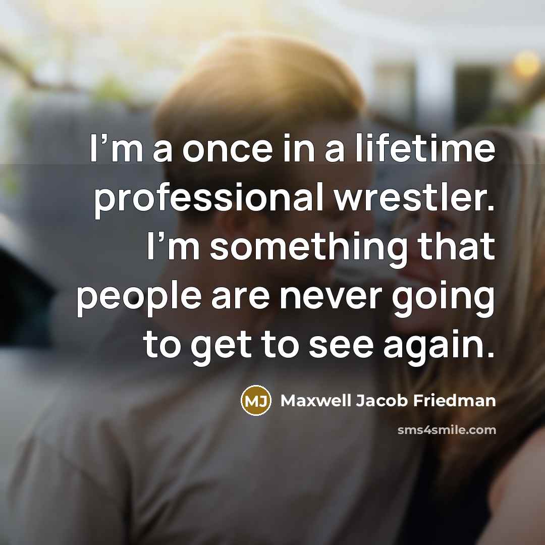 “I'm a once in a lifetime professional wrestler. I'm something…” quote by Maxwell Jacob Friedman