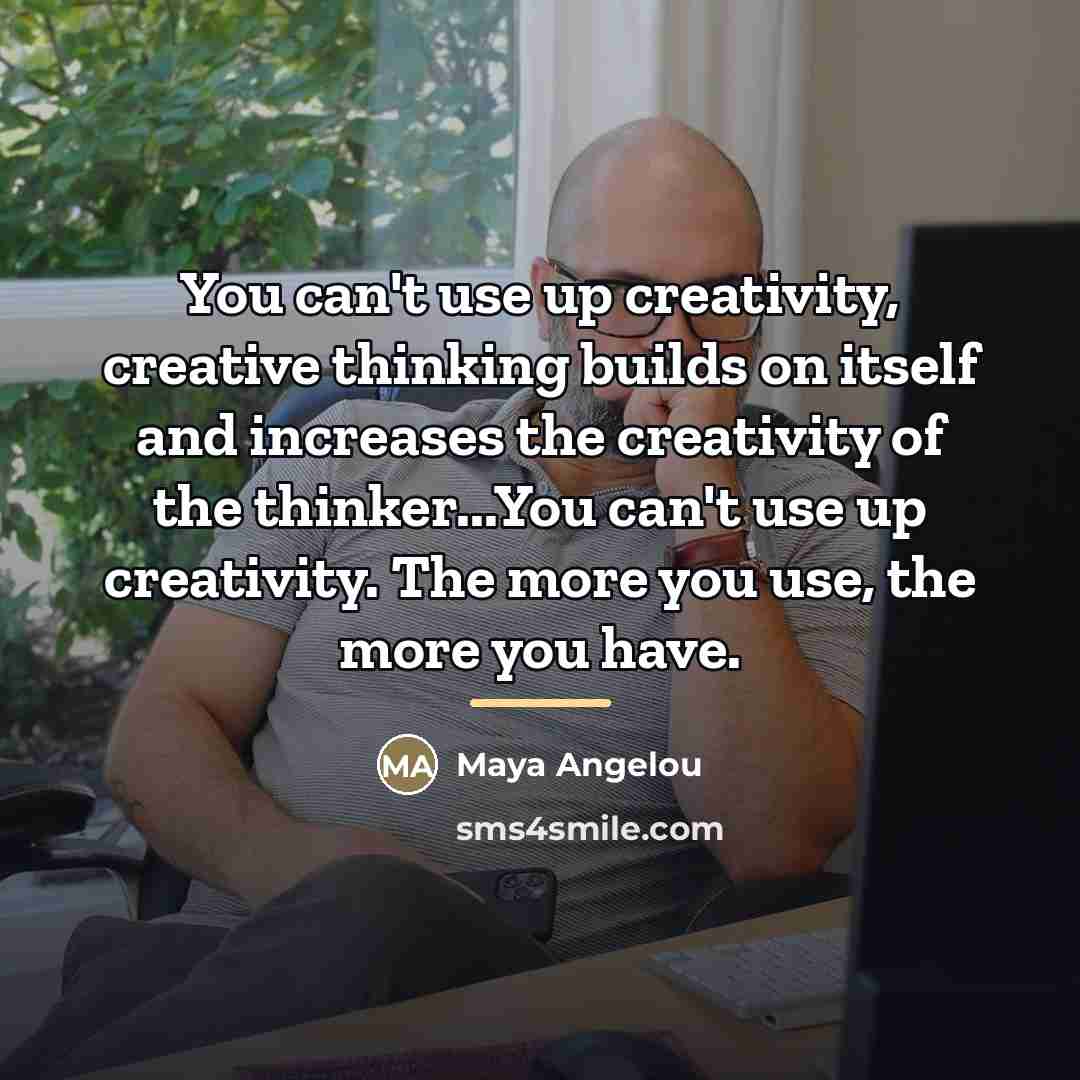 “You can't use up creativity, creative thinking builds on itself…” quote by Maya Angelou