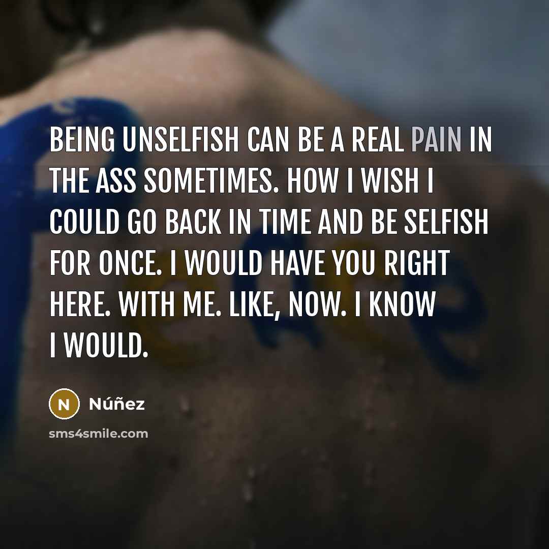 “Being unselfish can be a real pain in the ass sometimes. How I wish I could go back in time and be selfish for once. I would have you right here. With me. Like, now. I know I would.” quote by Núñez