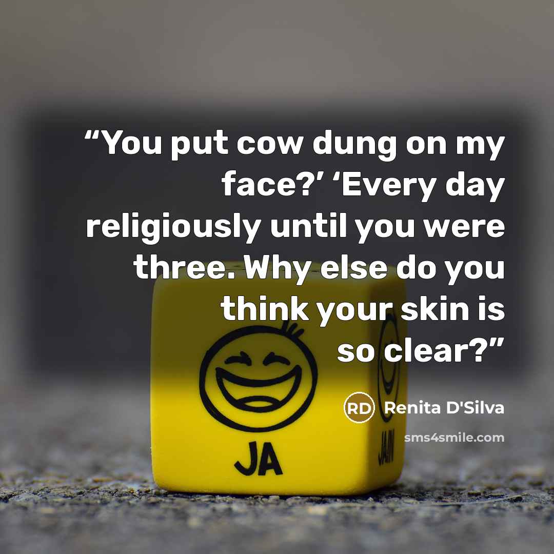 “You put cow dung on my face?’ ‘Every day religiously until you were three. Why else do you think your skin is so clear?” quote by Renita D'Silva