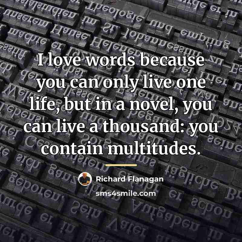 “I love words because you can only live one life,…” quote by Richard Flanagan