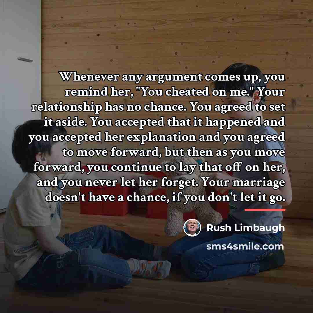 “Whenever any argument comes up, you remind her, "You cheated…” quote by Rush Limbaugh