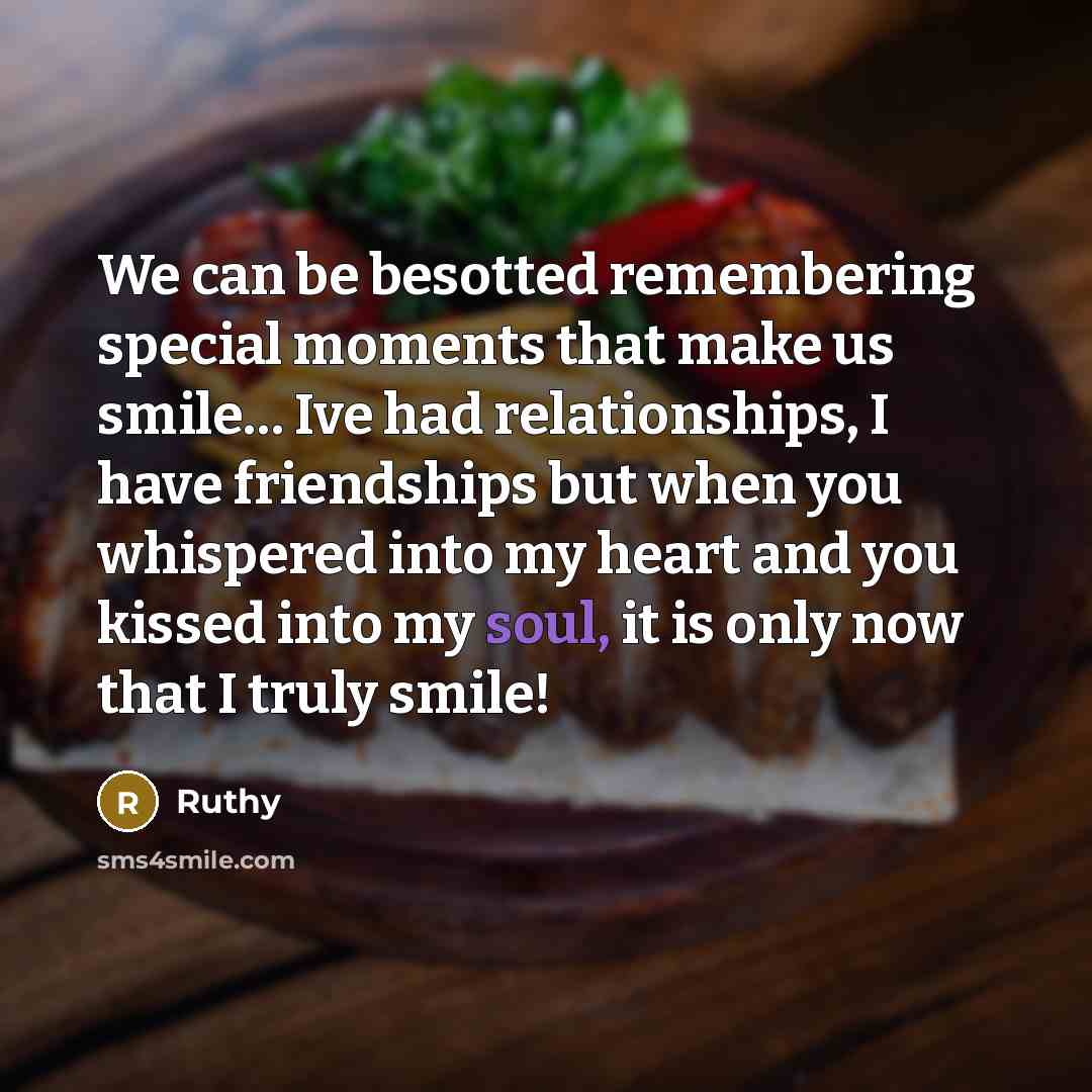 “We can be besotted remembering special moments that make us smile… Ive had relationships, I have friendships but when you whispered into my heart and you kissed into my soul, it is only now that I truly smile!” quote by Ruthy