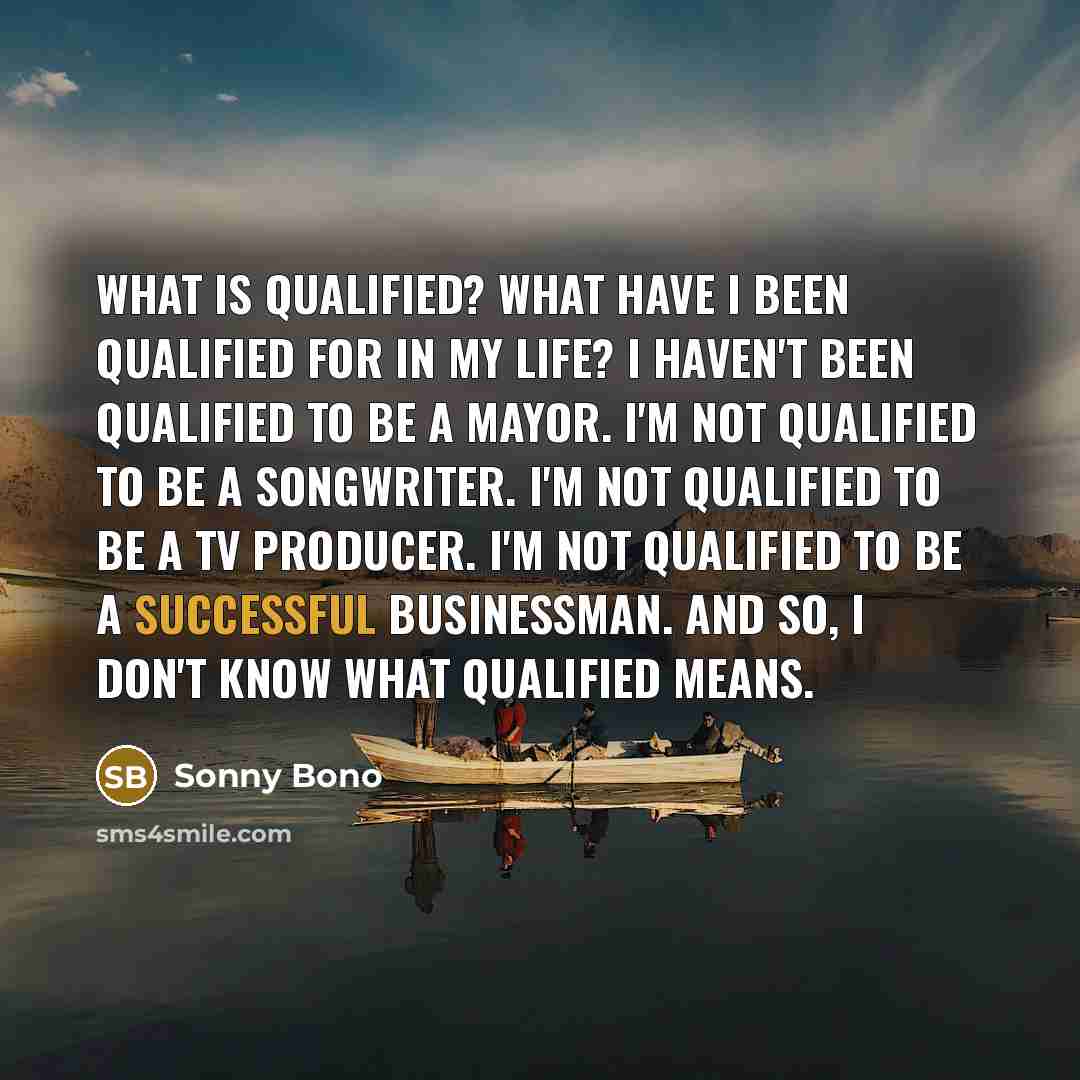 “What is qualified? What have I been qualified for in…” quote by Sonny Bono